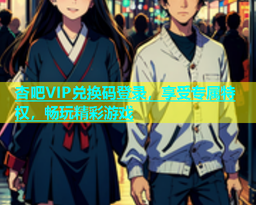 杏吧VIP兑换码登录，享受专属特权，畅玩精彩游戏