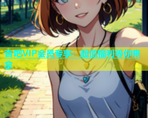 杏吧VIP会员专享：超值福利等你来拿