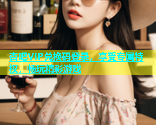 杏吧VIP兑换码登录，享受专属特权，畅玩精彩游戏