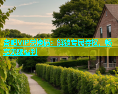 杏吧VIP兑换码：解锁专属特权，畅享无限福利