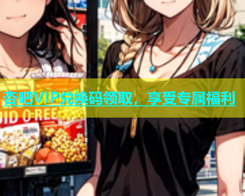 杏吧VIP兑换码领取，享受专属福利