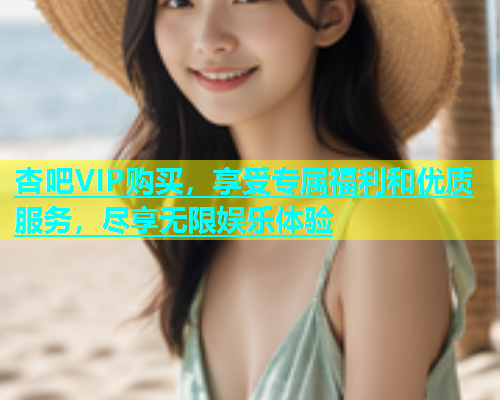 杏吧VIP购买，享受专属福利和优质服务，尽享无限娱乐体验