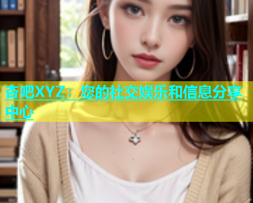 杏吧XYZ：您的社交娱乐和信息分享中心