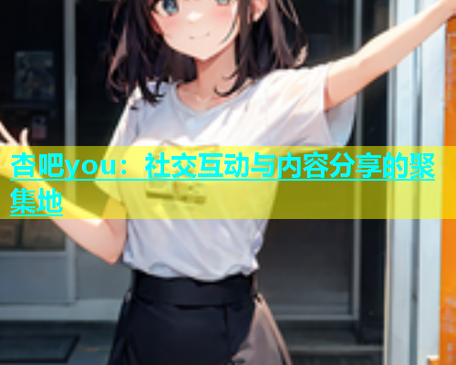 杏吧you：社交互动与内容分享的聚集地