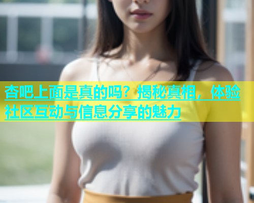 杏吧上面是真的吗？揭秘真相，体验社区互动与信息分享的魅力