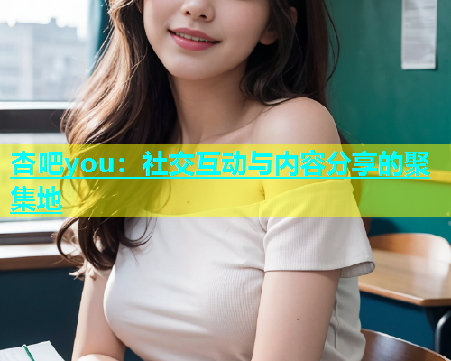 杏吧you：社交互动与内容分享的聚集地