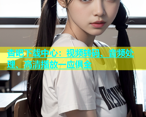 杏吧下载中心：视频转码、音频处理、高清播放一应俱全