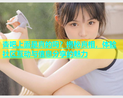 杏吧上面是真的吗？揭秘真相，体验社区互动与信息分享的魅力