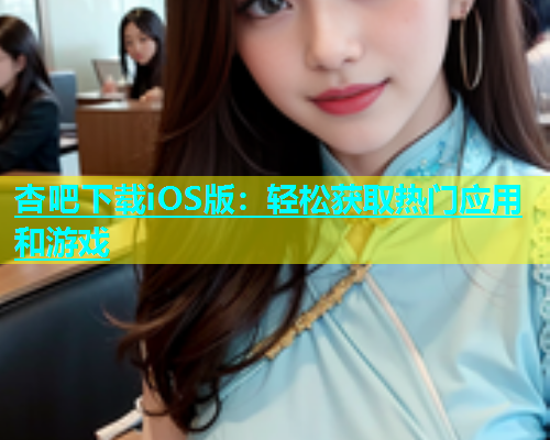 杏吧下载iOS版：轻松获取热门应用和游戏