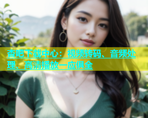 杏吧下载中心：视频转码、音频处理、高清播放一应俱全