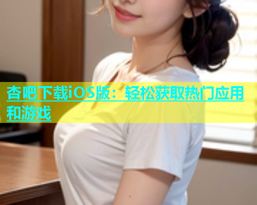 杏吧下载iOS版：轻松获取热门应用和游戏