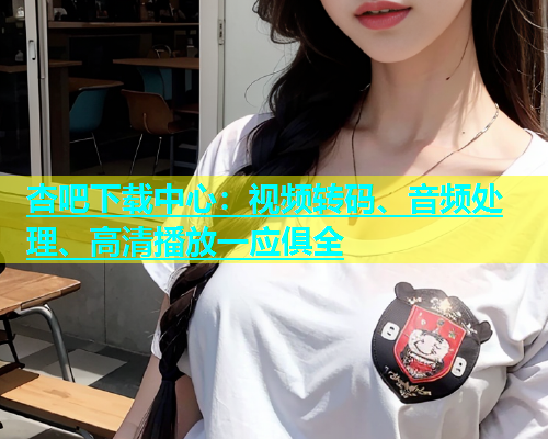 杏吧下载中心：视频转码、音频处理、高清播放一应俱全