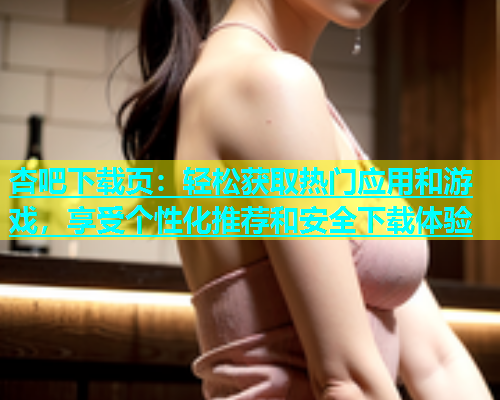 杏吧下载页：轻松获取热门应用和游戏，享受个性化推荐和安全下载体验