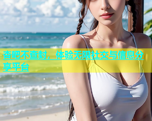杏吧不查封，体验无限社交与信息分享平台