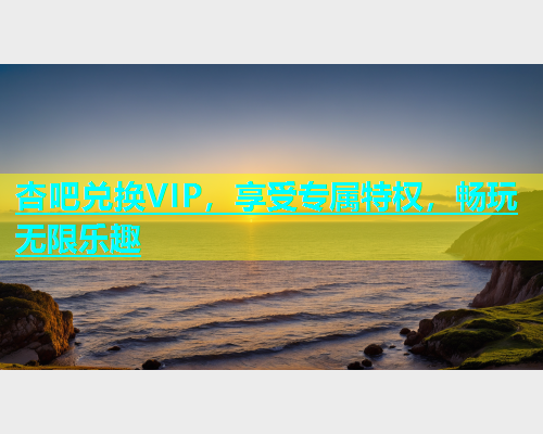 杏吧兑换VIP，享受专属特权，畅玩无限乐趣