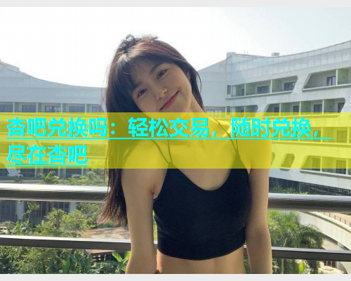 杏吧兑换吗：轻松交易，随时兑换，尽在杏吧