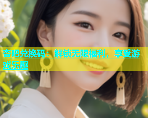 杏吧兑换码：解锁无限福利，享受游戏乐趣