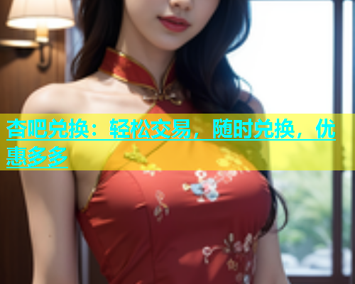 杏吧兑换：轻松交易，随时兑换，优惠多多