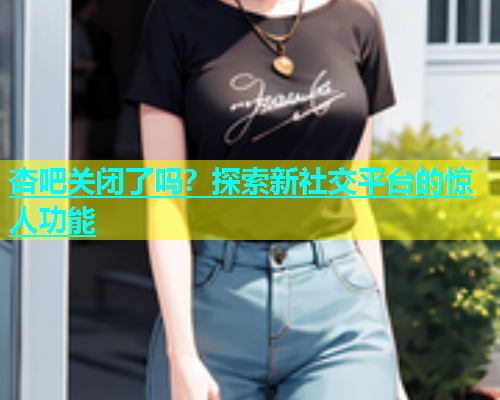 杏吧关闭了吗？探索新社交平台的惊人功能