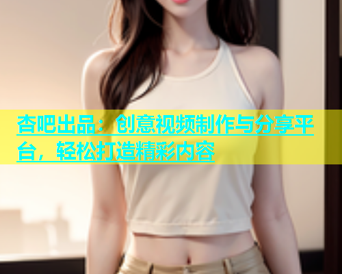 杏吧出品：创意视频制作与分享平台，轻松打造精彩内容