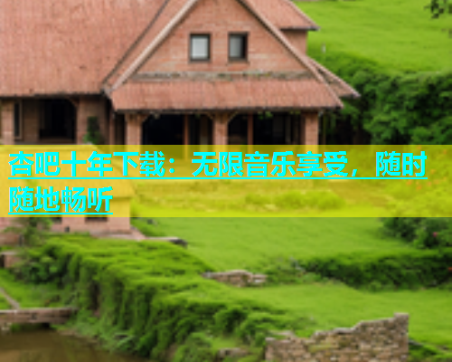 杏吧十年下载：无限音乐享受，随时随地畅听