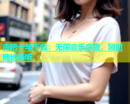 杏吧十年下载：无限音乐享受，随时随地畅听