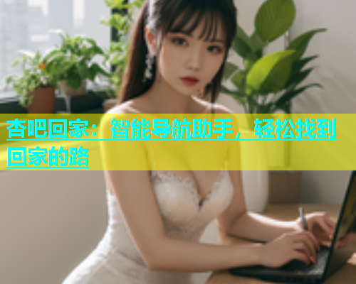 杏吧回家：智能导航助手，轻松找到回家的路