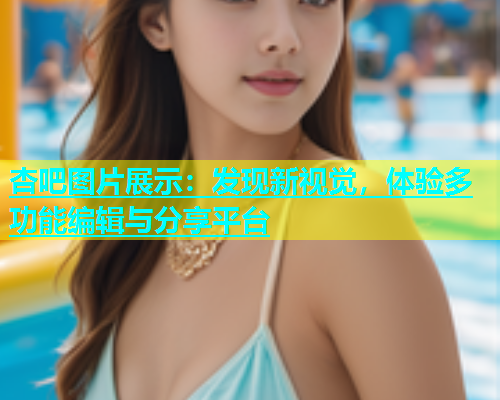 杏吧图片展示：发现新视觉，体验多功能编辑与分享平台