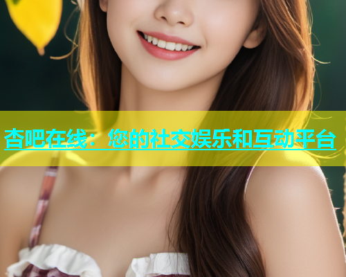 杏吧在线：您的社交娱乐和互动平台