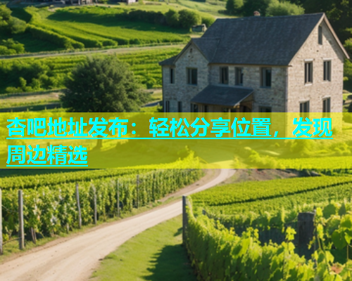 杏吧地址发布：轻松分享位置，发现周边精选