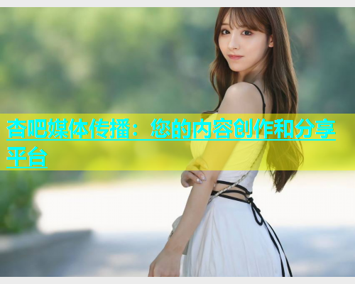 杏吧媒体传播：您的内容创作和分享平台