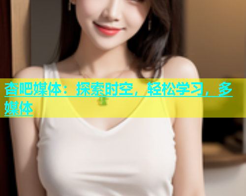 杏吧媒体：探索时空，轻松学习，多媒体