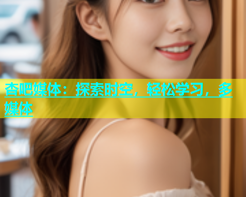 杏吧媒体：探索时空，轻松学习，多媒体