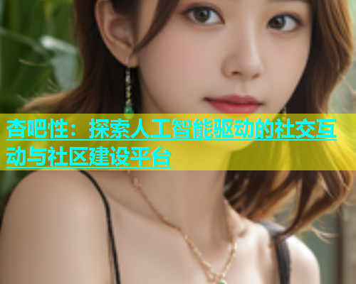 杏吧性：探索人工智能驱动的社交互动与社区建设平台