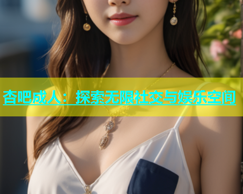杏吧成人：探索无限社交与娱乐空间