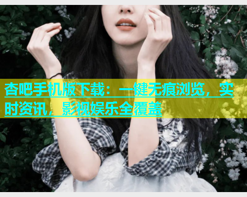 杏吧手机版下载：一键无痕浏览，实时资讯，影视娱乐全覆盖