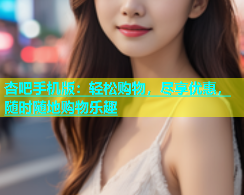 杏吧手机版：轻松购物，尽享优惠，随时随地购物乐趣