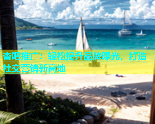 杏吧推广：轻松提升品牌曝光，打造社交营销新高地