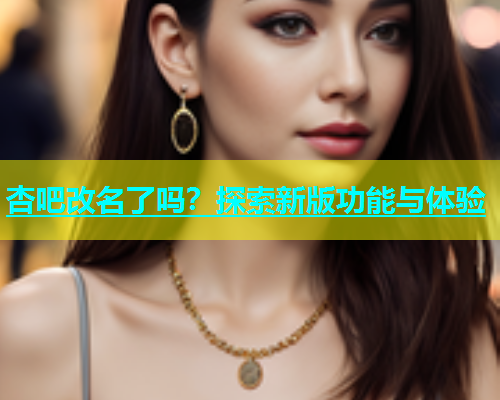 杏吧改名了吗？探索新版功能与体验