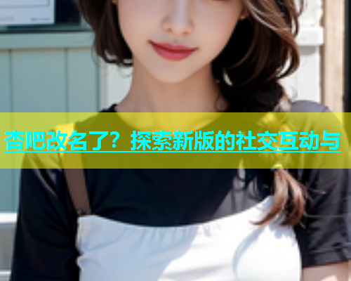 杏吧改名了？探索新版的社交互动与