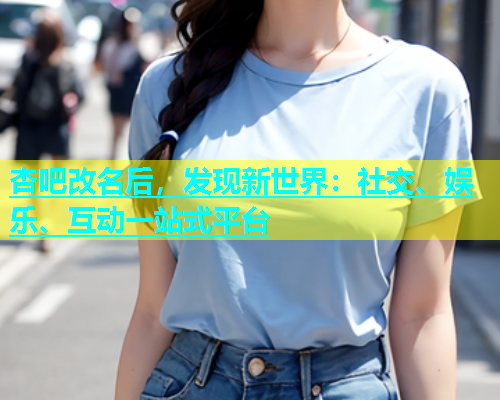 杏吧改名后，发现新世界：社交、娱乐、互动一站式平台