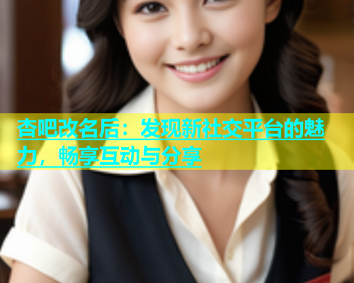 杏吧改名后：发现新社交平台的魅力，畅享互动与分享