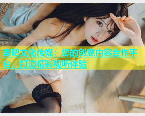 杏吧文化传媒：您的创意内容合作平台，打造精彩视听体验