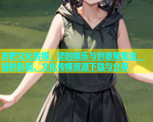 杏吧文化传媒：您的娱乐与创意聚集地，提供影视、文化传媒资源下载与分享