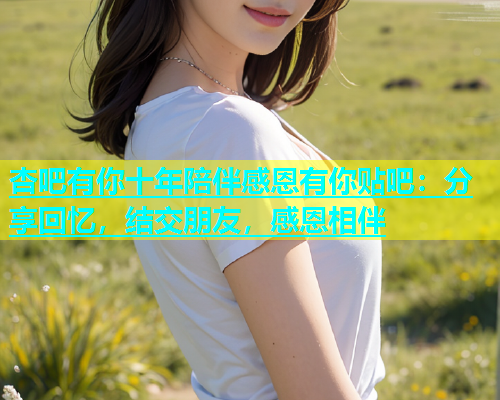 杏吧有你十年陪伴感恩有你贴吧：分享回忆，结交朋友，感恩相伴