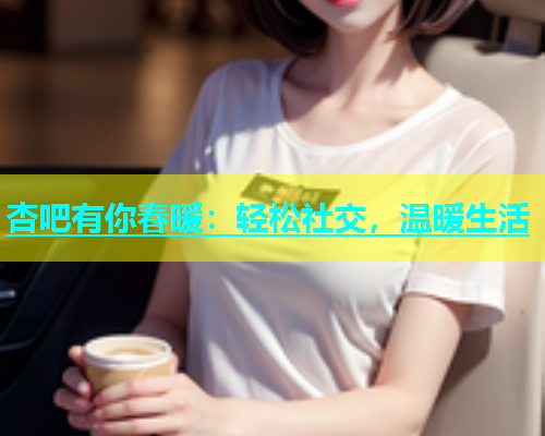 杏吧有你春暖：轻松社交，温暖生活