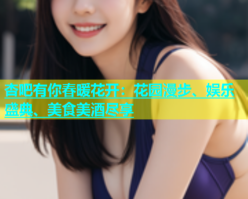 杏吧有你春暖花开：花园漫步、娱乐盛典、美食美酒尽享