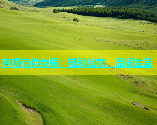 杏吧有你春暖：轻松社交，温暖生活