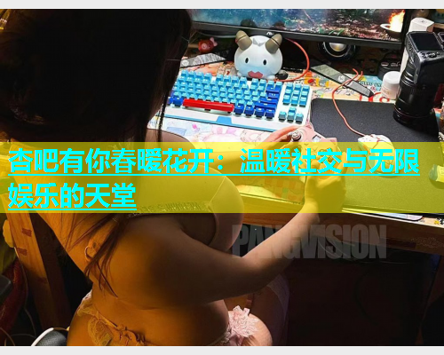 杏吧有你春暧花开：温暖社交与无限娱乐的天堂