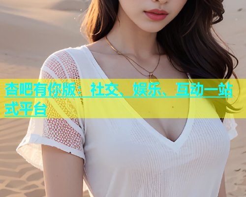 杏吧有你版：社交、娱乐、互动一站式平台